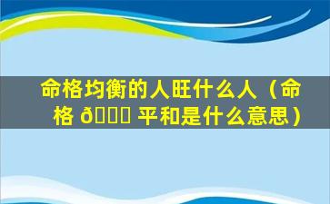 命格均衡的人旺什么人（命格 🐞 平和是什么意思）